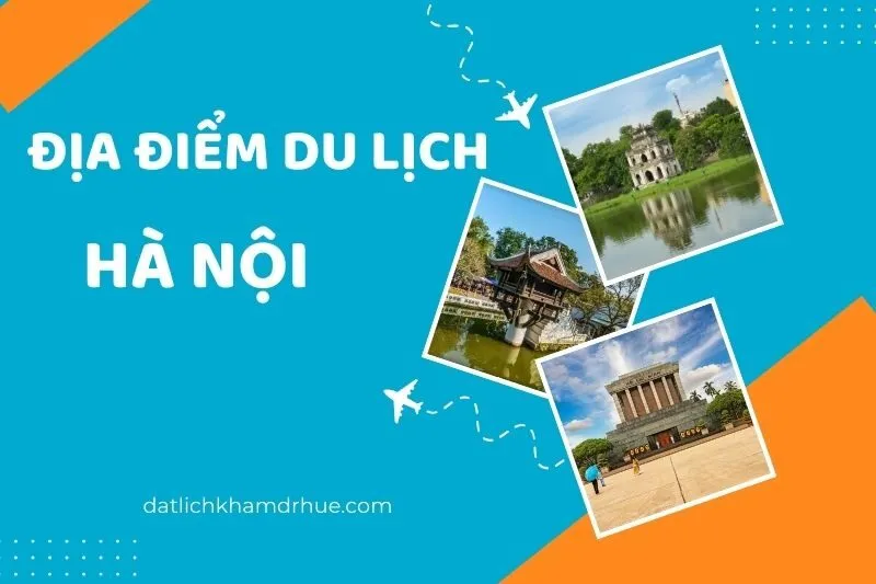 Khám Phá 15 Địa Điểm Du Lịch Hà Nội Hấp Dẫn Bạn Không Thể Bỏ Qua